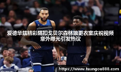 爱德华兹精彩隔扣戈贝尔森林狼更衣室庆祝视频意外曝光引发热议