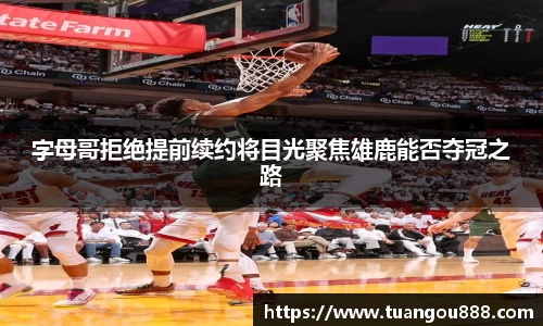 字母哥拒绝提前续约将目光聚焦雄鹿能否夺冠之路
