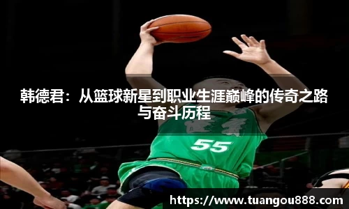 韩德君：从篮球新星到职业生涯巅峰的传奇之路与奋斗历程