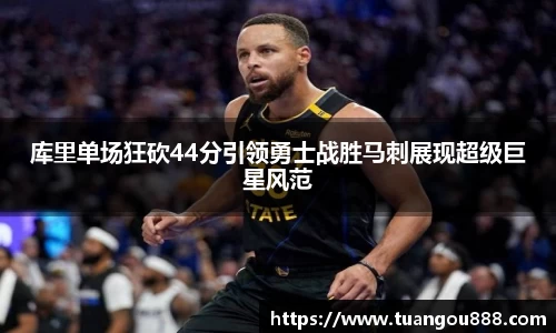 库里单场狂砍44分引领勇士战胜马刺展现超级巨星风范