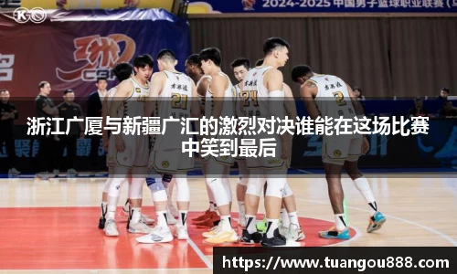 浙江广厦与新疆广汇的激烈对决谁能在这场比赛中笑到最后