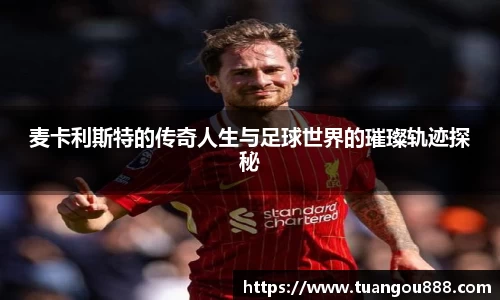 麦卡利斯特的传奇人生与足球世界的璀璨轨迹探秘