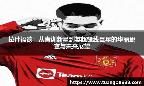 拉什福德：从青训新星到英超锋线巨星的华丽蜕变与未来展望