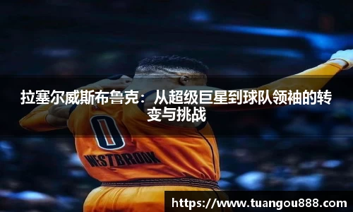 拉塞尔威斯布鲁克：从超级巨星到球队领袖的转变与挑战